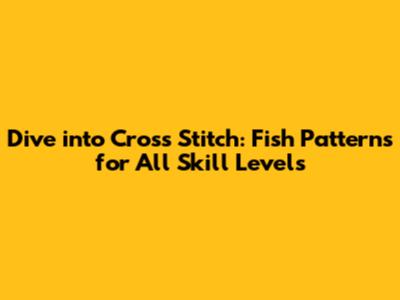 Dive into Cross Stitch: Fish Patterns for All Skill Levels