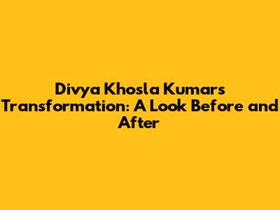Divya Khosla Kumar's Transformation: A Look Before and After
