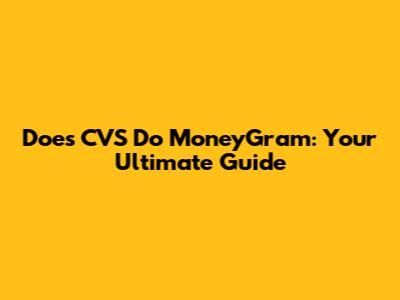 Does CVS Do MoneyGram: Your Ultimate Guide