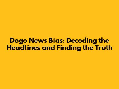Dogo News Bias: Decoding the Headlines and Finding the Truth