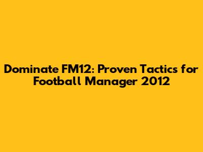 Dominate FM12: Proven Tactics for Football Manager 2012