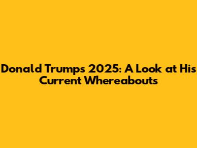 Donald Trump's 2025: A Look at His Current Whereabouts