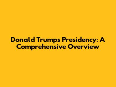 Donald Trump's Presidency: A Comprehensive Overview