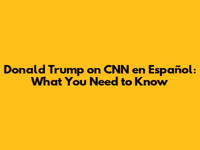Donald Trump on CNN en Español: What You Need to Know