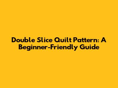 Double Slice Quilt Pattern: A Beginner-Friendly Guide