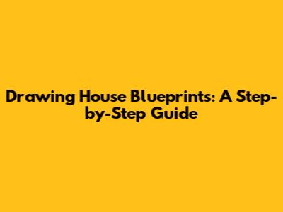 Drawing House Blueprints: A Step-by-Step Guide