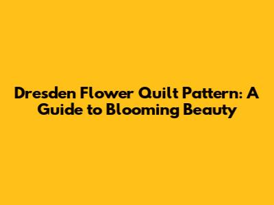 Dresden Flower Quilt Pattern: A Guide to Blooming Beauty