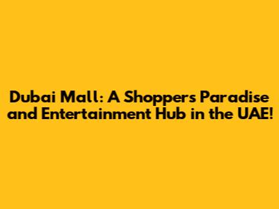 Dubai Mall: A Shopper's Paradise and Entertainment Hub in the UAE!