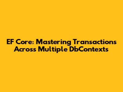 EF Core: Mastering Transactions Across Multiple DbContexts