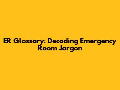 ER Glossary: Decoding Emergency Room Jargon