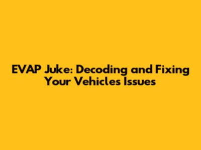 EVAP Juke: Decoding and Fixing Your Vehicle's Issues