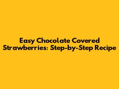 Easy Chocolate Covered Strawberries: Step-by-Step Recipe