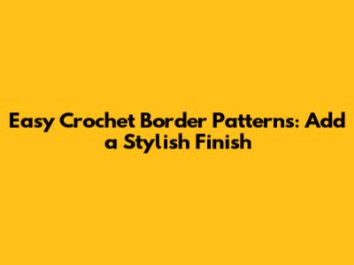 Easy Crochet Border Patterns: Add a Stylish Finish