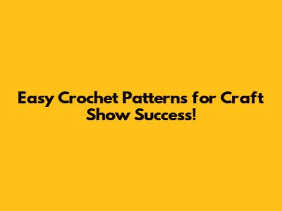 Easy Crochet Patterns for Craft Show Success!