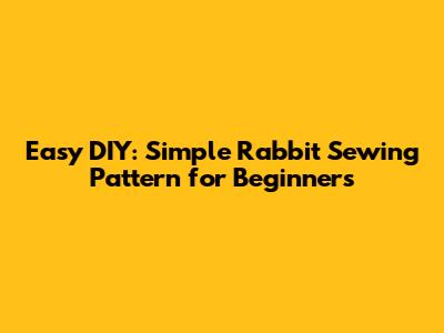 Easy DIY: Simple Rabbit Sewing Pattern for Beginners