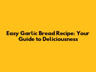 Easy Garlic Bread Recipe: Your Guide to Deliciousness