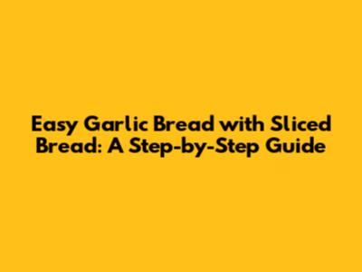 Easy Garlic Bread with Sliced Bread: A Step-by-Step Guide
