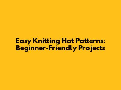 Easy Knitting Hat Patterns: Beginner-Friendly Projects