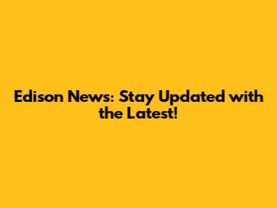 Edison News: Stay Updated with the Latest!