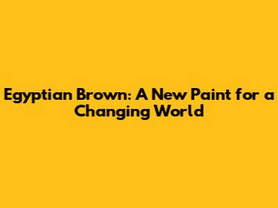 Egyptian Brown: A New Paint for a Changing World