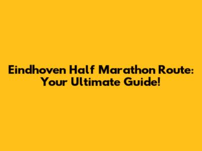 Eindhoven Half Marathon Route: Your Ultimate Guide!