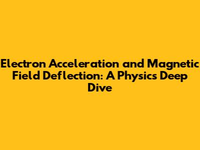 Electron Acceleration and Magnetic Field Deflection: A Physics Deep Dive