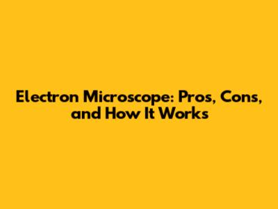 Electron Microscope: Pros, Cons, and How It Works