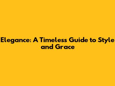 Elegance: A Timeless Guide to Style and Grace