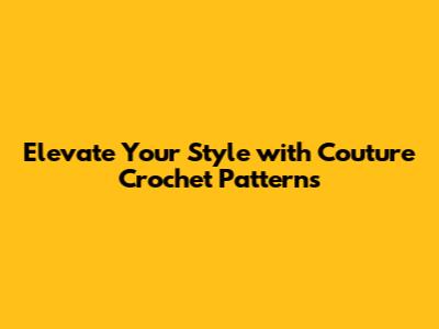 Elevate Your Style with Couture Crochet Patterns