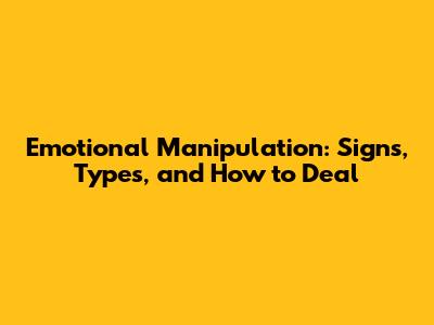 Emotional Manipulation: Signs, Types, and How to Deal