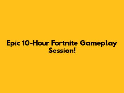 Epic 10-Hour Fortnite Gameplay Session!