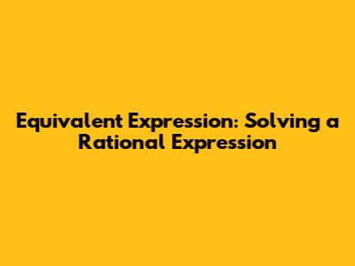 Equivalent Expression: Solving a Rational Expression