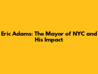 Eric Adams: The Mayor of NYC and His Impact