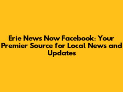 Erie News Now Facebook: Your Premier Source for Local News and Updates