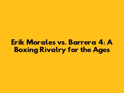 Erik Morales vs. Barrera 4: A Boxing Rivalry for the Ages
