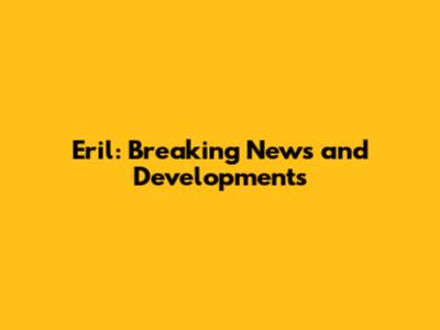 Eril: Breaking News and Developments