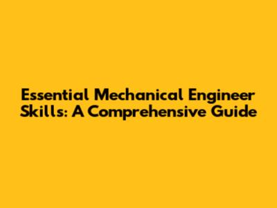 Essential Mechanical Engineer Skills: A Comprehensive Guide