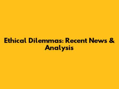 Ethical Dilemmas: Recent News & Analysis