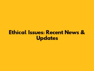 Ethical Issues: Recent News & Updates
