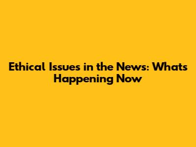 Ethical Issues in the News: What's Happening Now