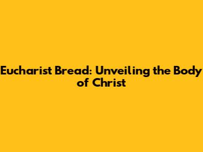Eucharist Bread: Unveiling the Body of Christ