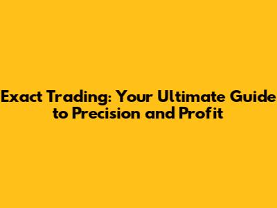 Exact Trading: Your Ultimate Guide to Precision and Profit