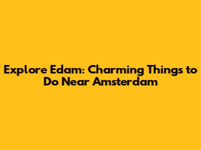 Explore Edam: Charming Things to Do Near Amsterdam