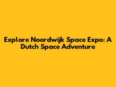 Explore Noordwijk Space Expo: A Dutch Space Adventure