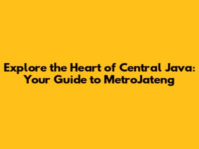 Explore the Heart of Central Java: Your Guide to MetroJateng