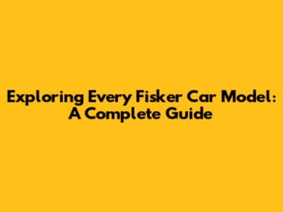 Exploring Every Fisker Car Model: A Complete Guide