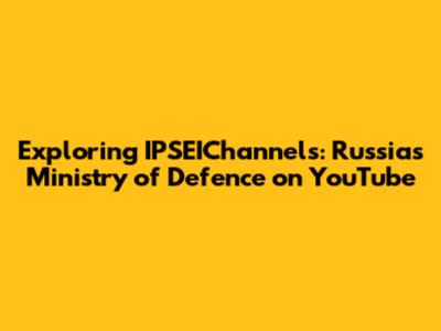 Exploring IPSEIChannels: Russia's Ministry of Defence on YouTube