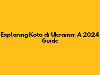 Exploring Kota di Ukraina: A 2024 Guide