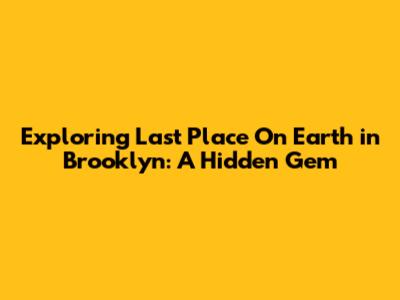 Exploring Last Place On Earth in Brooklyn: A Hidden Gem