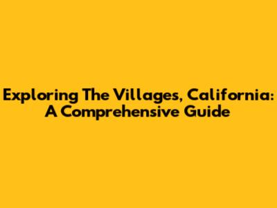 Exploring The Villages, California: A Comprehensive Guide
